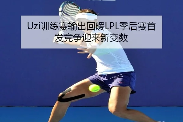 Uzi训练赛输出回暖LPL季后赛首发竞争迎来新变数